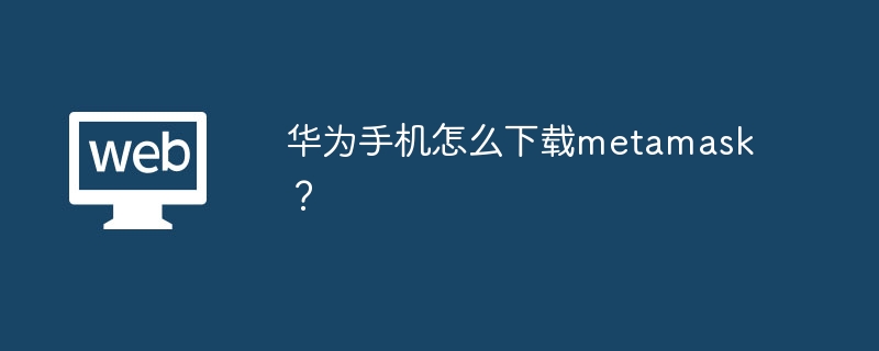 华为手机怎么下载metamask？ - 天气宝