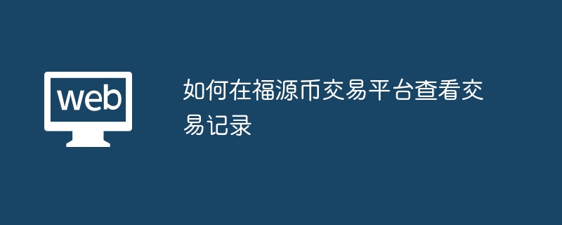 如何在福源币交易平台查看交易记录 福源币交易平台上的交易记录是否可以删除 - 天气宝