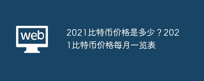 2021比特币价格是多少2021比特币价格每月一览表